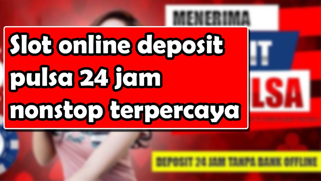 Slot online deposit pulsa 24 jam nonstop terpercaya